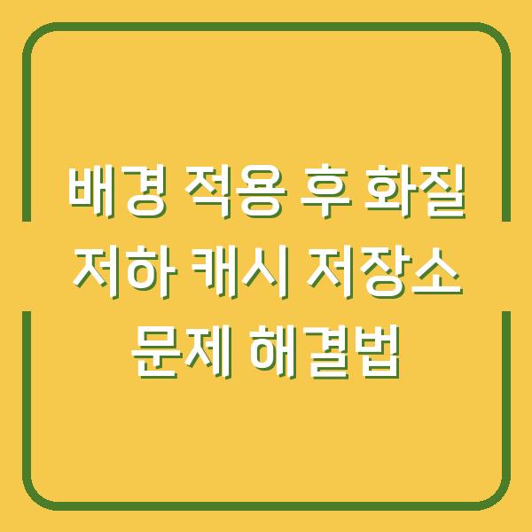 배경 적용 후 화질 저하 캐시 저장소 문제 해결법