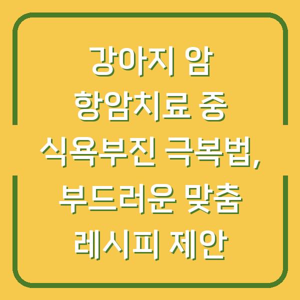 강아지 암 항암치료 중 식욕부진 극복법, 부드러운 맞춤 레시피 제안