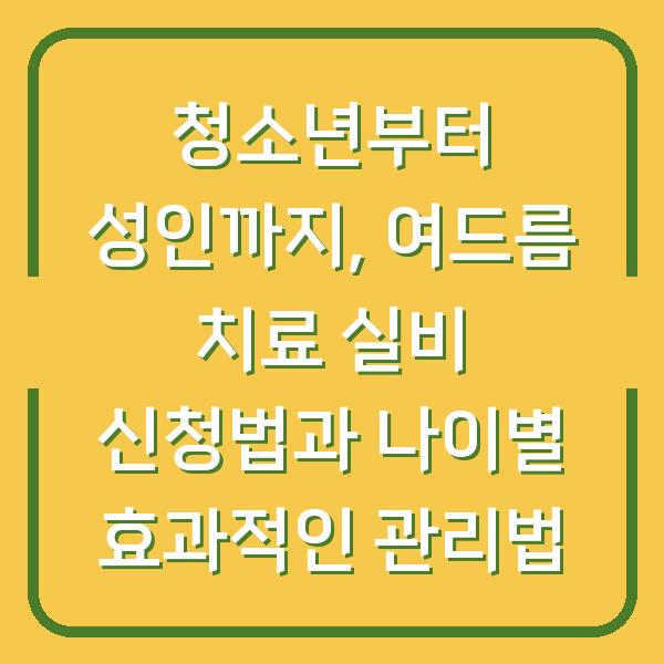 청소년부터 성인까지, 여드름 치료 실비 신청법과 나이별 효과적인 관리법