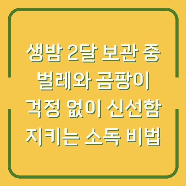 생밤 2달 보관 중 벌레와 곰팡이 걱정 없이 신선함 지키는 소독 비법