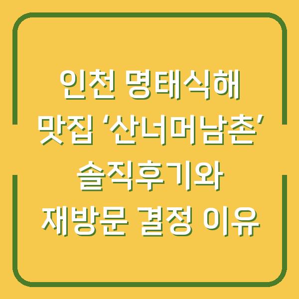 인천 명태식해 맛집 ‘산너머남촌’ 솔직후기와 재방문 결정 이유