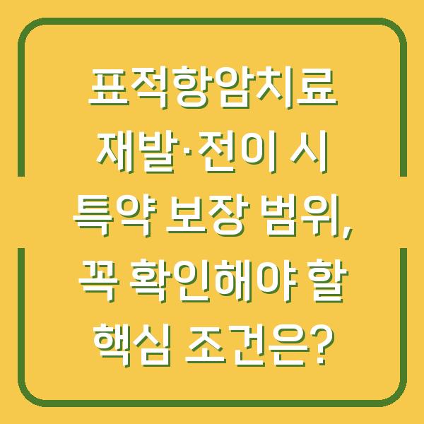 표적항암치료 재발·전이 시 특약 보장 범위, 꼭 확인해야 할 핵심 조건은?