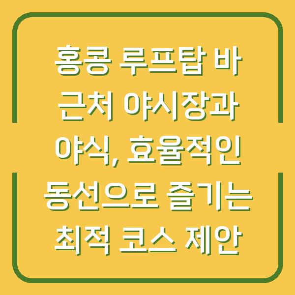 홍콩 루프탑 바 근처 야시장과 야식, 효율적인 동선으로 즐기는 최적 코스 제안