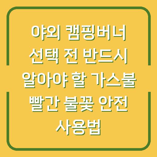 야외 캠핑버너 선택 전 반드시 알아야 할 가스불 빨간 불꽃 안전 사용법