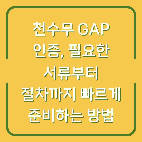 천수무 GAP 인증, 필요한 서류부터 절차까지 빠르게 준비하는 방법