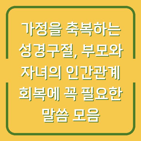 가정을 축복하는 성경구절, 부모와 자녀의 인간관계 회복에 꼭 필요한 말씀 모음