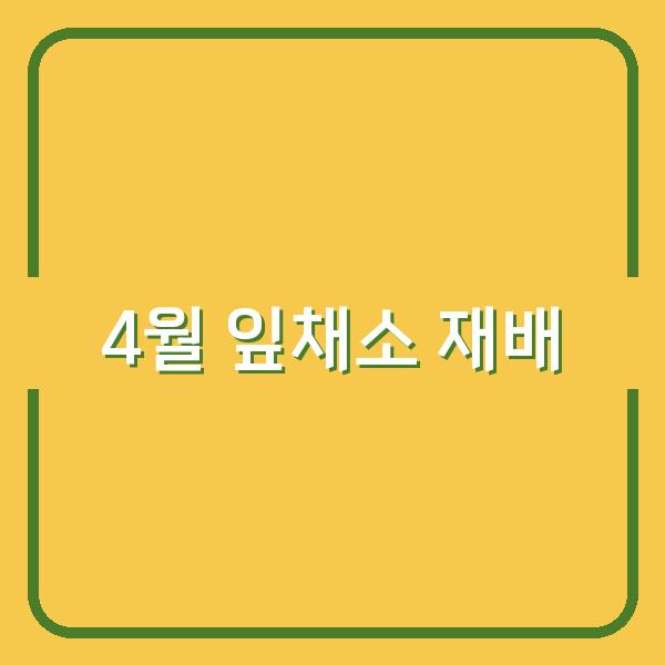 4월에 심기 좋은 잎채소 7종, 신선한 수확으로 시장 경쟁력 높이는 법