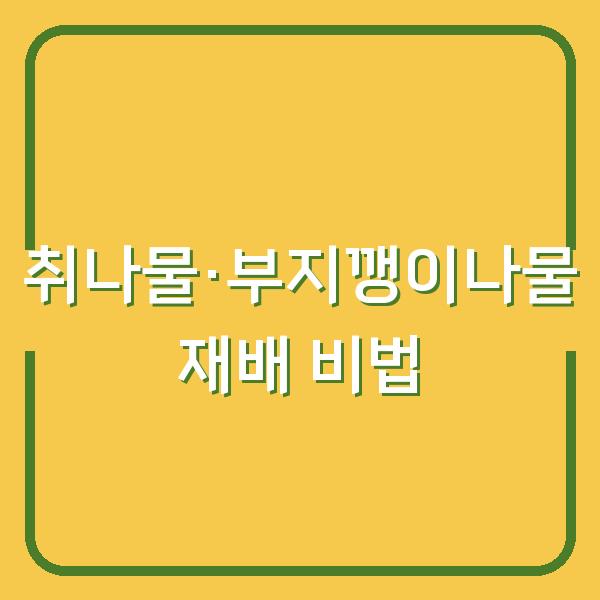 텃밭에서 취나물·부지깽이나물 키우기 심는 시기와 수확 시기, 그리고 수확량 2배로 늘리는 재배 비법