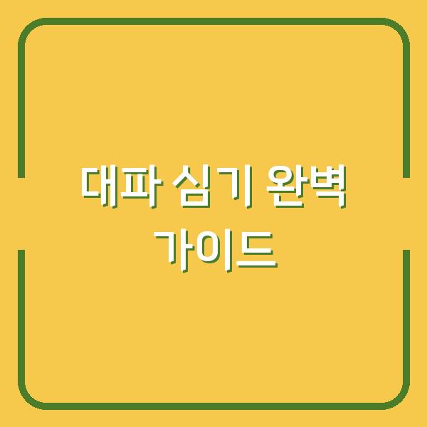 대파 심기, 텃밭 초보도 실패 없는 시기와 방법