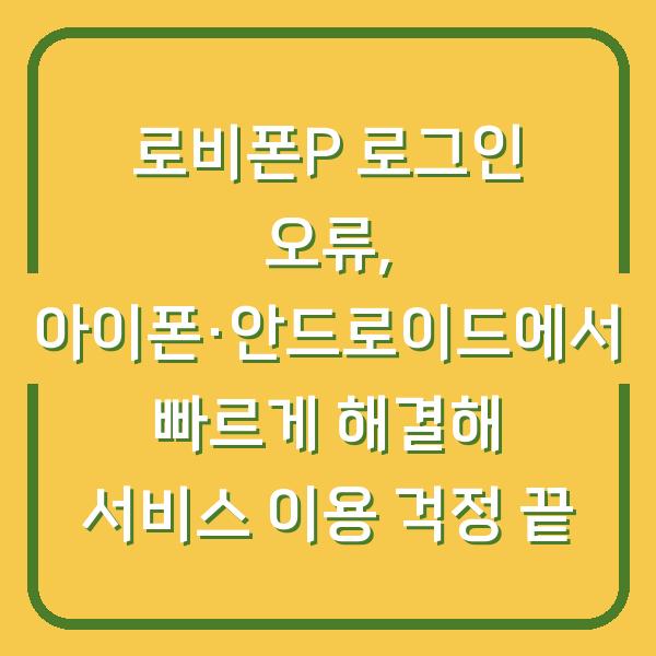 로비폰P 로그인 오류, 아이폰·안드로이드에서 빠르게 해결해 서비스 이용 걱정 끝