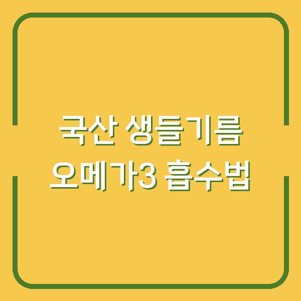 국산 생들기름 이렇게 먹으면 오메가3 흡수율 2배 오릅니다