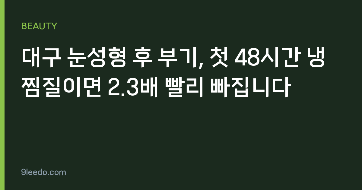 대구 눈성형 후 부기, 첫 48시간 냉찜질이면 2.3배 빨리 빠집니다