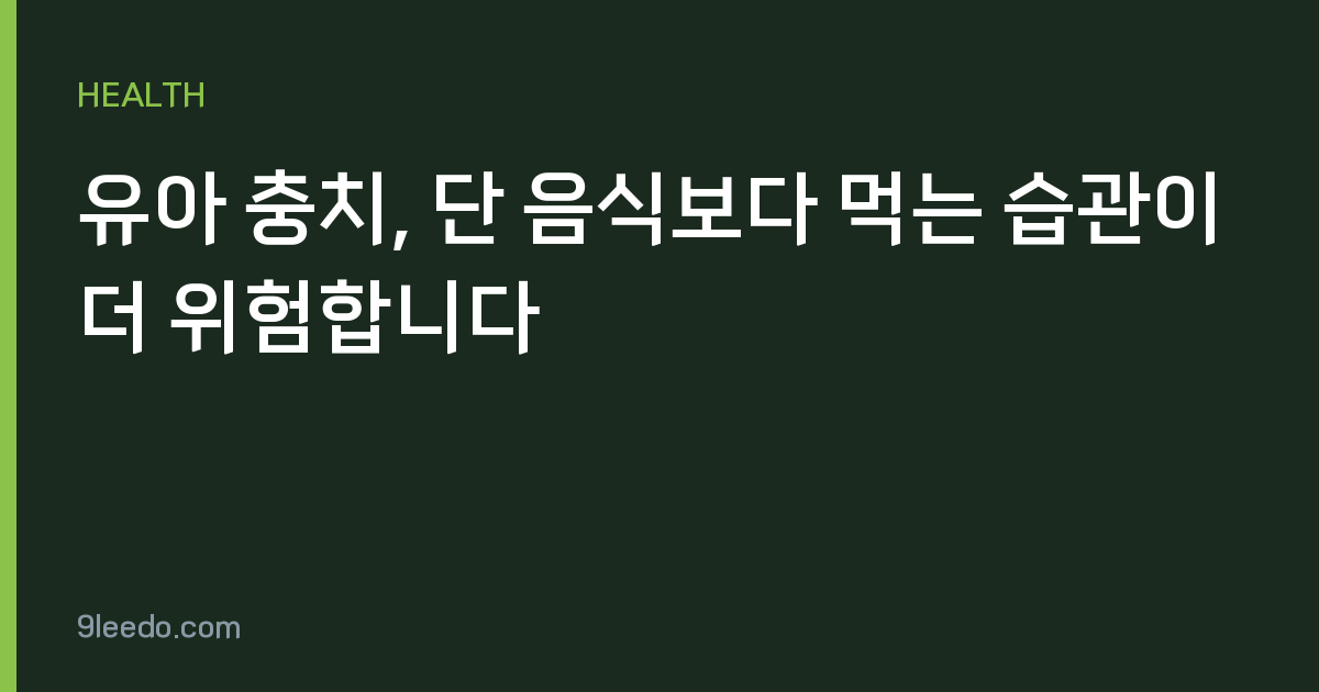 유아 충치, 단 음식보다 먹는 습관이 더 위험합니다