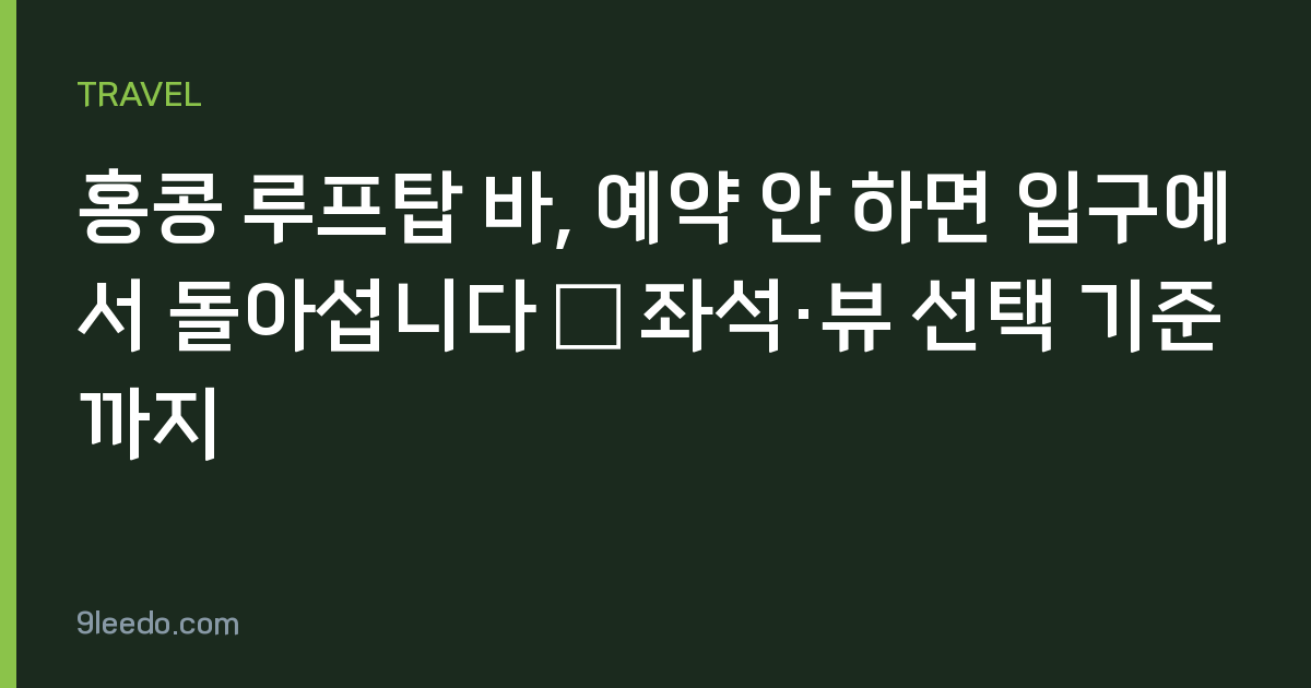 홍콩 루프탑 바, 예약 안 하면 입구에서 돌아섭니다 — 좌석·뷰 선택 기준까지