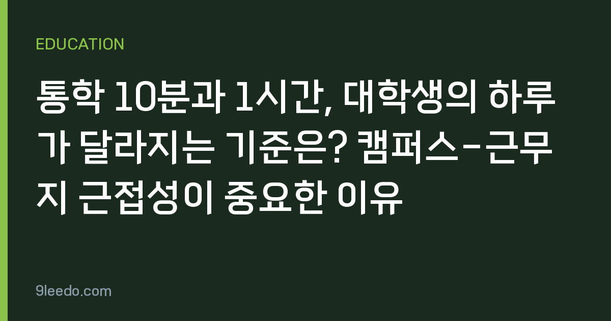 통학 10분과 1시간, 대학생의 하루가 달라지는 기준은? 캠퍼스-근무지 근접성이 중요한 이유