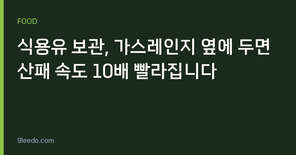 식용유 보관, 가스레인지 옆에 두면 산패 속도 10배 빨라집니다