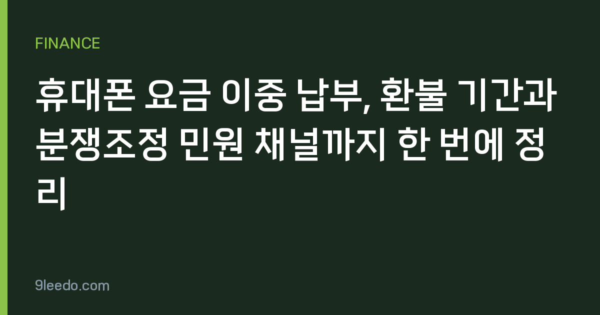 휴대폰 요금 이중 납부, 환불 기간과 분쟁조정 민원 채널까지 한 번에 정리