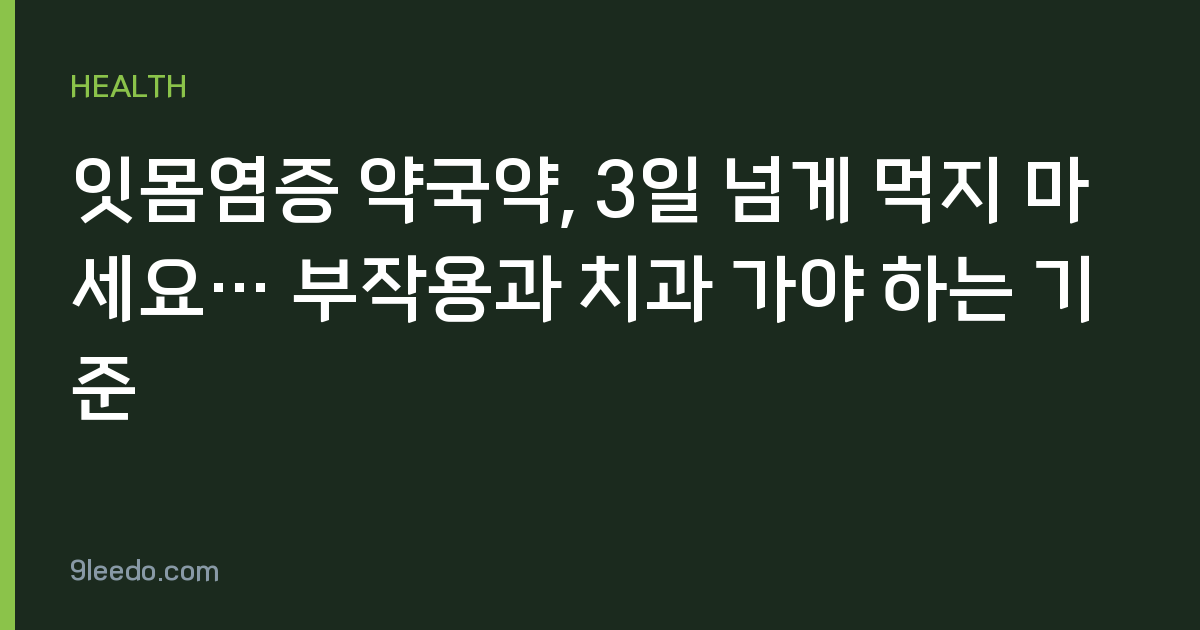 잇몸염증 약국약, 3일 넘게 먹지 마세요… 부작용과 치과 가야 하는 기준