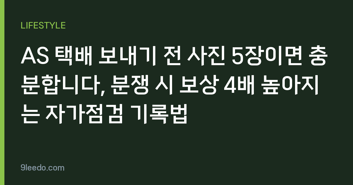 AS 택배 보내기 전 사진 5장이면 충분합니다, 분쟁 시 보상 4배 높아지는 자가점검 기록법
