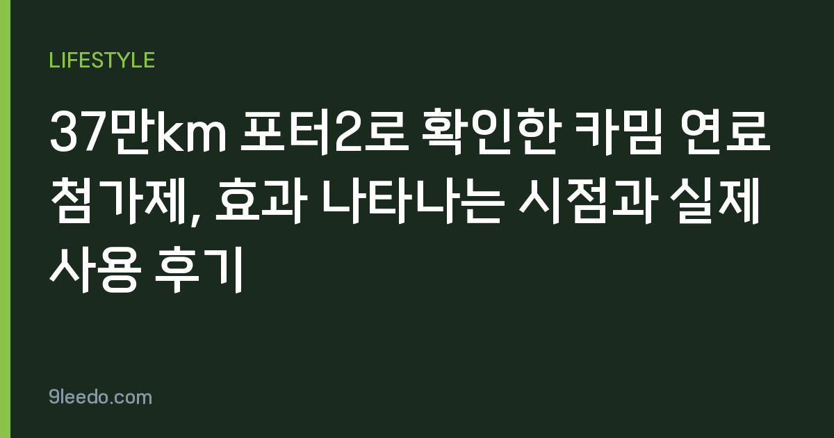 37만km 포터2로 확인한 카밈 연료첨가제, 효과 나타나는 시점과 실제 사용 후기
