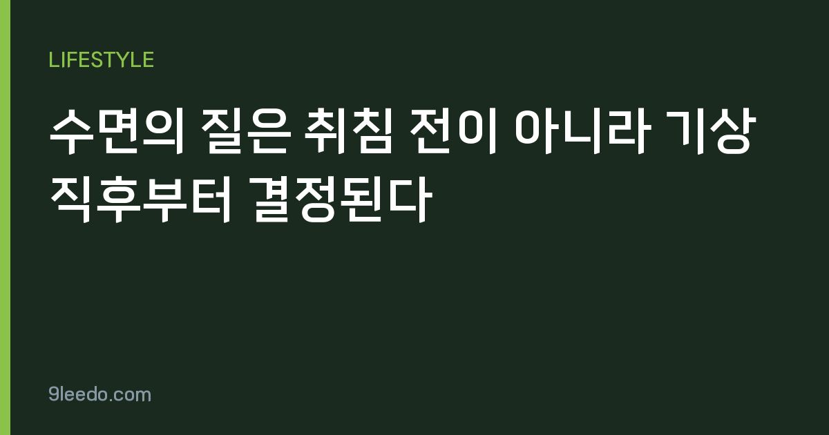 수면의 질은 취침 전이 아니라 기상 직후부터 결정된다