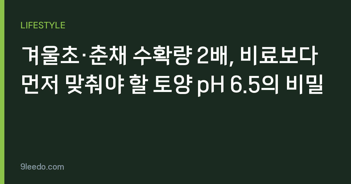 겨울초·춘채 수확량 2배, 비료보다 먼저 맞춰야 할 토양 pH 6.5의 비밀