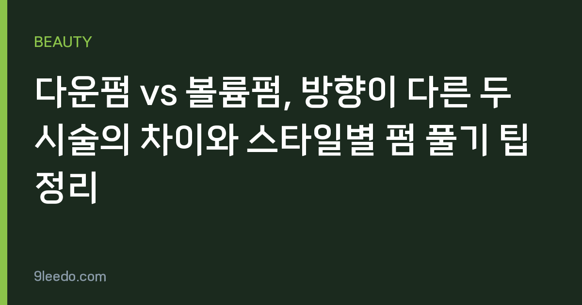 다운펌 vs 볼륨펌, 방향이 다른 두 시술의 차이와 스타일별 펌 풀기 팁 정리